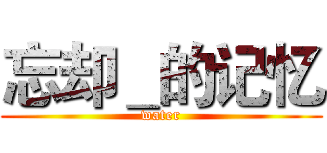 忘却＿的记忆 (water)