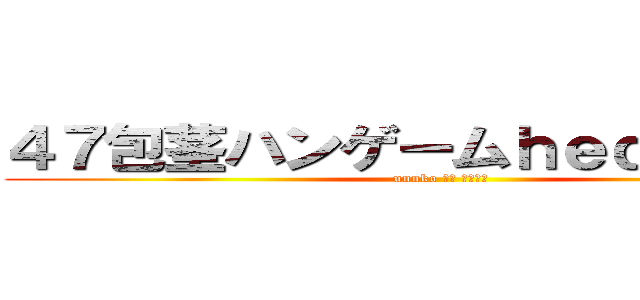 ４７包茎ハンゲームｈｅｄｅｙｕｋｉ (unnko 中年 独身４７)