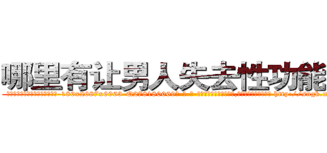 哪里有让男人失去性功能的药 (哪里有让男人失去性功能的药【电-186x2687x6963-Q278180069元-吉-药-业】我们做的是长期生意,靠的是老客户长期支持 http://sngk.net/JNnGLe
)