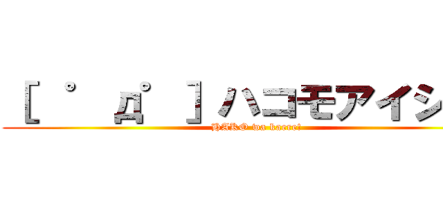 ［  ゜д゜］ハコモアイシテ！ (HAKO wa kaere!)