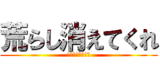 荒らし消えてくれ (しんどけばーろー)