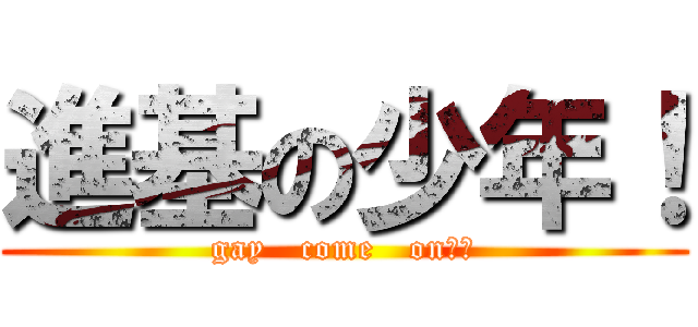 進基の少年！ (gay   come   on！！)