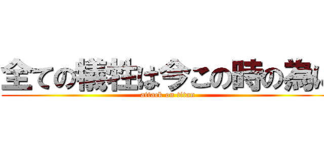 全ての犠牲は今この時の為に (attack on titan)