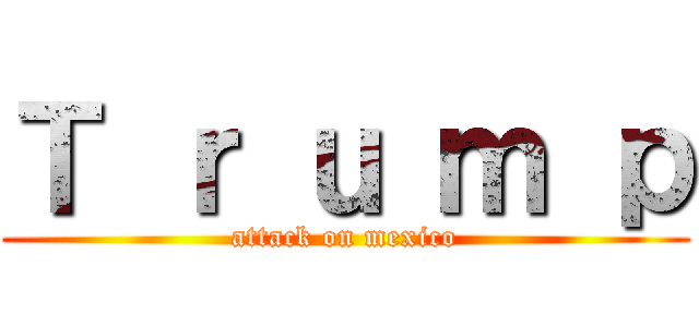 Ｔ ｒ ｕ ｍ ｐ (attack on mexico)