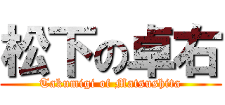 松下の卓右 (Takumigi of Matsushita)