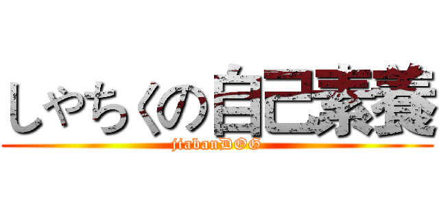 しゃちくの自己素養 (jiabanDOG)