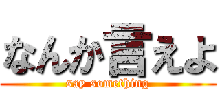 なんか言えよ (say something)