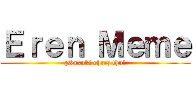Ｅｒｅｎ Ｍｅｍｅ (¿Sasuki ehrez thu?)