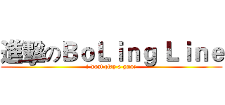 進擊のＢｏＬｉｎｇ Ｌｉｎｅ (i want play a game)