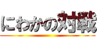にわかの対戦 ()