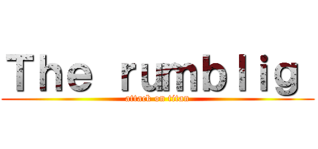Ｔｈｅ ｒｕｍｂｌｉｇ  (attack on titan)