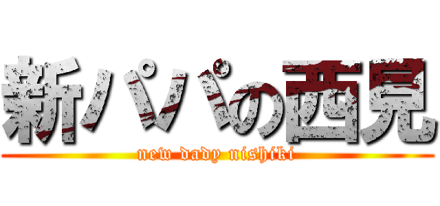 新パパの西見 (new dady nishiki)