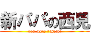 新パパの西見 (new dady nishiki)