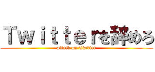 Ｔｗｉｔｔｅｒを辞めろ (attack on Twitter)