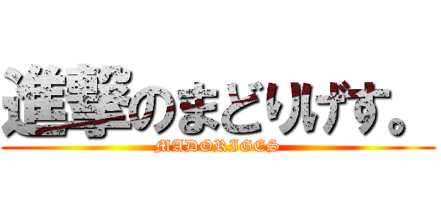 進撃のまどりげす。 (MADORIGES)