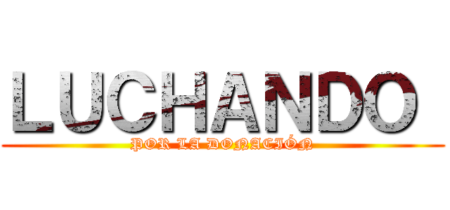 ＬＵＣＨＡＮＤＯ  (POR LA DONACIÓN)