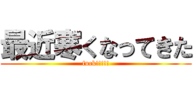 最近寒くなってきた (fuck!!!!!)