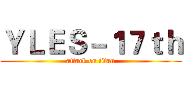 ＹＬＥＳ－１７ｔｈ (attack on titan)