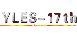 ＹＬＥＳ－１７ｔｈ (attack on titan)