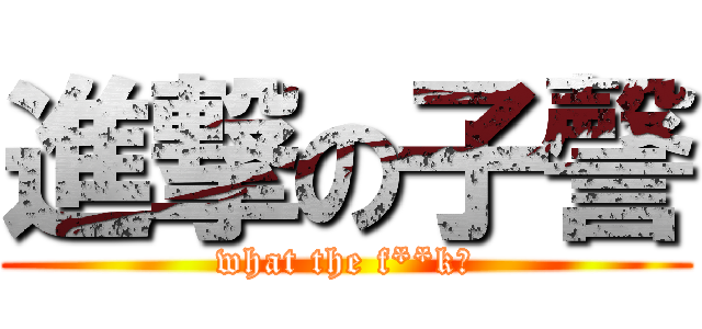 進撃の子謦 (what the f**k?)