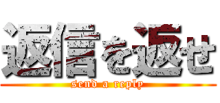 返信を返せ (send a reply)