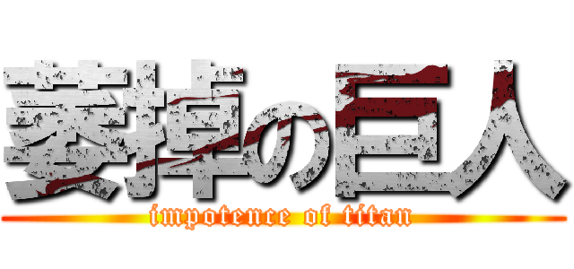 萎掉の巨人 (impotence of titan)