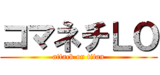 コマネチＬＯ (attack on titan)