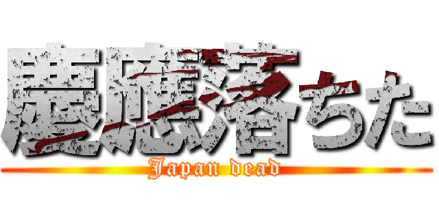 慶應落ちた (Japan dead)