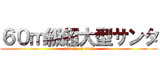 ６０ｍ級超大型サンタ (attack on titan)