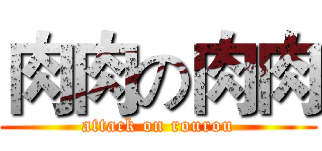 肉肉の肉肉 (attack on rourou)