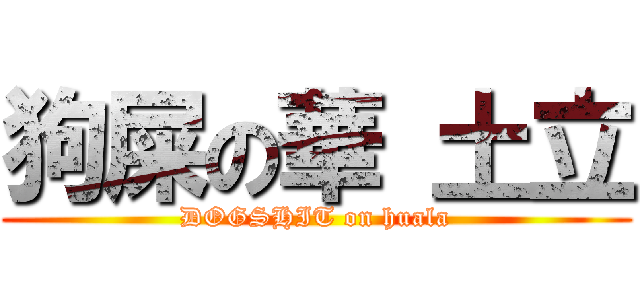 狗屎の華 土立 (DOGSHIT on huala)