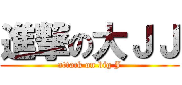 進撃の大ＪＪ (attack on big J)