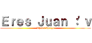 Ｅｒｅｓ Ｊｕａｎ ：'ｖ (Bhales bherga)