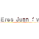 Ｅｒｅｓ Ｊｕａｎ ：'ｖ (Bhales bherga)