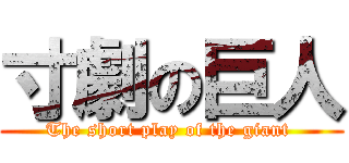 寸劇の巨人 (The short play of the giant )