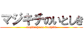 マジキチのいとしき (majikichi no itoshiki)