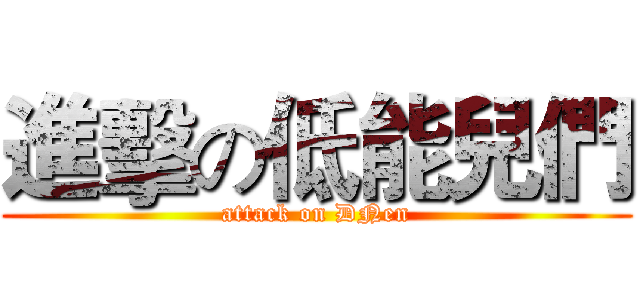 進擊の低能兒們 (attack on DNen)
