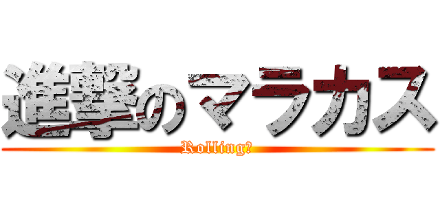 進撃のマラカス (Rolling?)