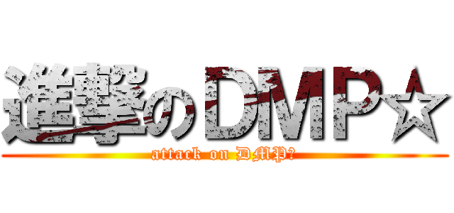 進撃のＤＭＰ☆ (attack on DMP☆)