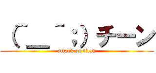 （＾＿＾；）チーン (attack on titan)