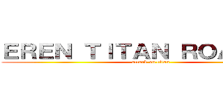 ＥＲＥＮ ＴＩＴＡＮ ＲＯＡＲＩＮＧ (attack on titan)