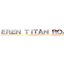 ＥＲＥＮ ＴＩＴＡＮ ＲＯＡＲＩＮＧ (attack on titan)