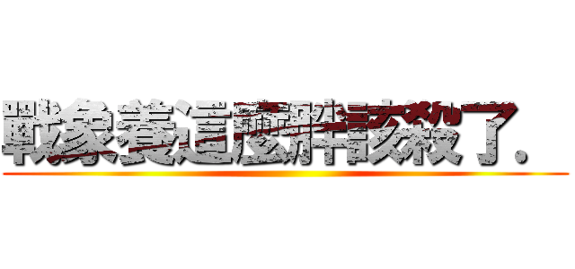 戰象養這麼胖該殺了． ()
