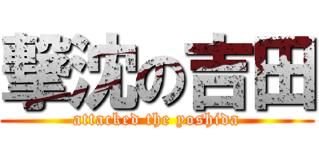 撃沈の吉田 (attacked the yoshida)