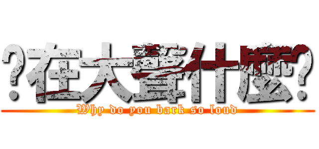 你在大聲什麼啦 (Why do you bark so loud)