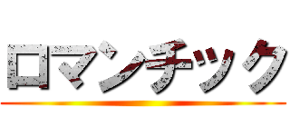 ロマンチック ()