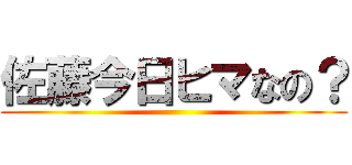 佐藤今日ヒマなの？ ()