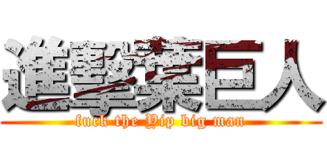 進擊葉巨人 (fuck the Yip big man)