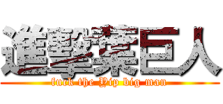 進擊葉巨人 (fuck the Yip big man)