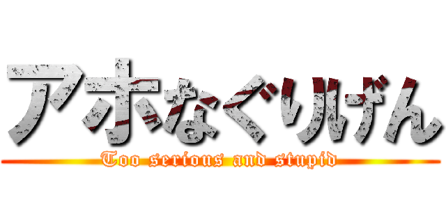 アホなぐりげん (Too serious and stupid)